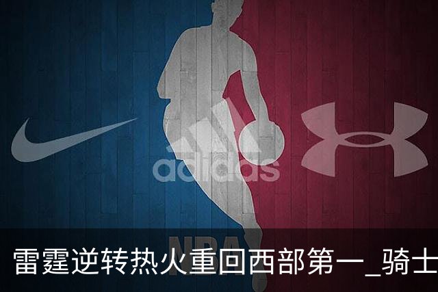 雷霆逆转热火重回西部第一 骑士加时胜森林狼
